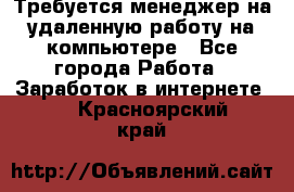 Требуется менеджер на удаленную работу на компьютере - Все города Работа » Заработок в интернете   . Красноярский край